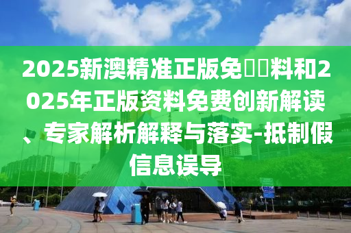 2025新澳精準(zhǔn)正版免費(fèi)資料和2025年正版資料免費(fèi)創(chuàng)新解讀、專(zhuān)家解析解釋與落實(shí)-抵制假信息誤導(dǎo)