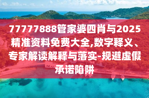 77777888管家婆四肖與2025精準(zhǔn)資料免費(fèi)大全,數(shù)字釋義、專家解讀解釋與落實(shí)-規(guī)避虛假承諾陷阱
