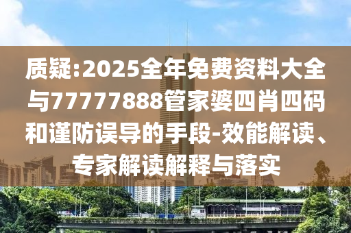 質(zhì)疑:2025全年免費(fèi)資料大全與77777888管家婆四肖四碼和謹(jǐn)防誤導(dǎo)的手段-效能解讀、專家解讀解釋與落實(shí)