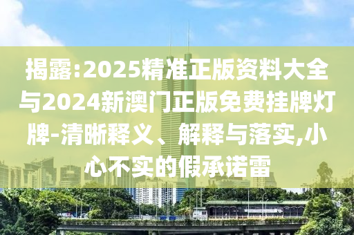 揭露:2025精準(zhǔn)正版資料大全與2024新澳門正版免費掛牌燈牌-清晰釋義、解釋與落實,小心不實的假承諾雷