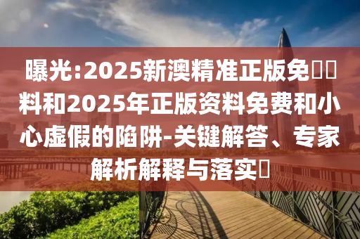 曝光:2025新澳精準(zhǔn)正版免費(fèi)資料和2025年正版資料免費(fèi)和小心虛假的陷阱-關(guān)鍵解答、專家解析解釋與落實(shí)?