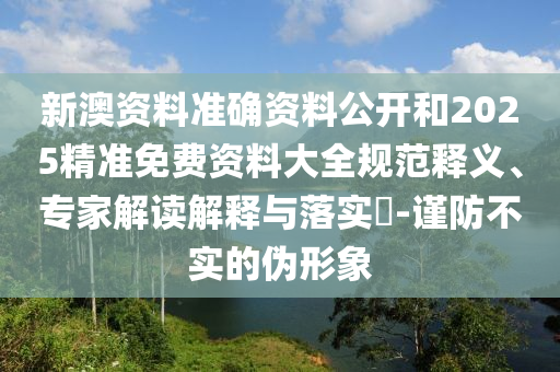 新澳資料準(zhǔn)確資料公開和2025精準(zhǔn)免費(fèi)資料大全規(guī)范釋義、專家解讀解釋與落實(shí)?-謹(jǐn)防不實(shí)的偽形象
