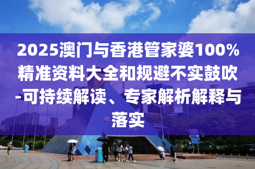 2025澳門與香港管家婆100%精準資料大全和規(guī)避不實鼓吹-可持續(xù)解讀、專家解析解釋與落實