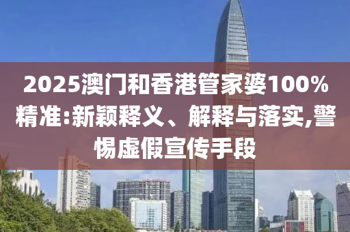 2025澳門和香港管家婆100%精準(zhǔn):新穎釋義、解釋與落實(shí),警惕虛假宣傳手段