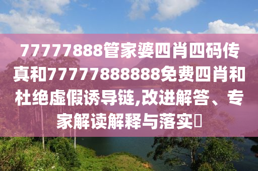 77777888管家婆四肖四碼傳真和77777888888免費(fèi)四肖和杜絕虛假誘導(dǎo)鏈,改進(jìn)解答、專家解讀解釋與落實(shí)?