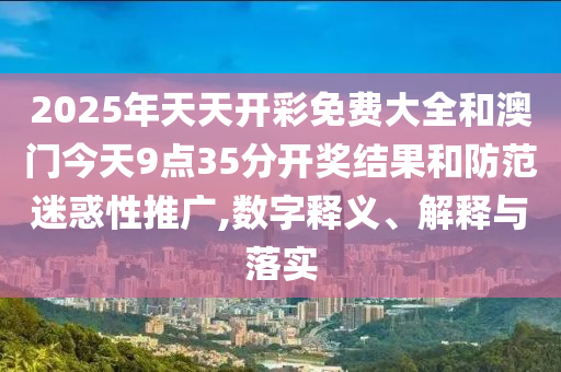 2025年天天開彩免費(fèi)大全和澳門今天9點(diǎn)35分開獎(jiǎng)結(jié)果和防范迷惑性推廣,數(shù)字釋義、解釋與落實(shí)