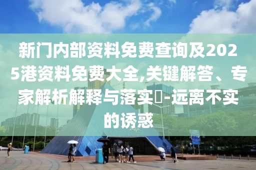 新門內(nèi)部資料免費(fèi)查詢及2025港資料免費(fèi)大全,關(guān)鍵解答、專家解析解釋與落實(shí)?-遠(yuǎn)離不實(shí)的誘惑