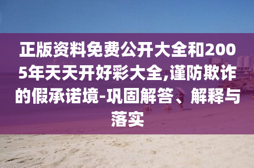 正版資料免費公開大全和2005年天天開好彩大全,謹(jǐn)防欺詐的假承諾境-鞏固解答、解釋與落實