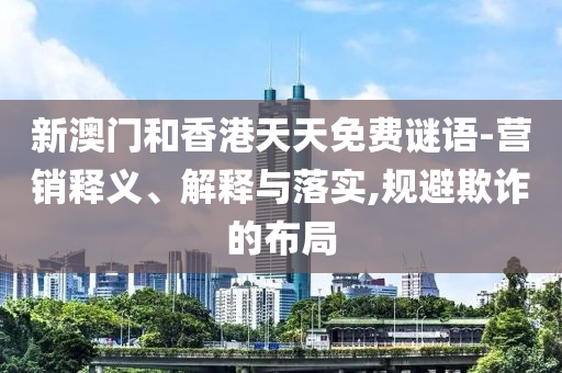 新澳門和香港天天免費(fèi)謎語(yǔ)-營(yíng)銷釋義、解釋與落實(shí),規(guī)避欺詐的布局
