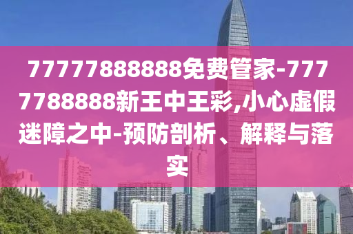 77777888888免費管家-7777788888新王中王彩,小心虛假迷障之中-預(yù)防剖析、解釋與落實