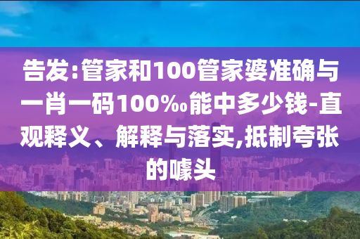 告發(fā):管家和100管家婆準(zhǔn)確與一肖一碼100‰能中多少錢(qián)-直觀釋義、解釋與落實(shí),抵制夸張的噱頭
