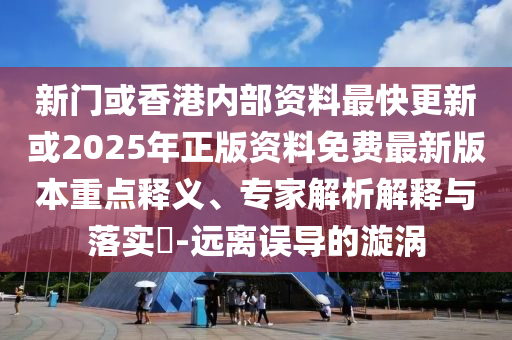 新門(mén)或香港內(nèi)部資料最快更新或2025年正版資料免費(fèi)最新版本重點(diǎn)釋義、專(zhuān)家解析解釋與落實(shí)?-遠(yuǎn)離誤導(dǎo)的漩渦