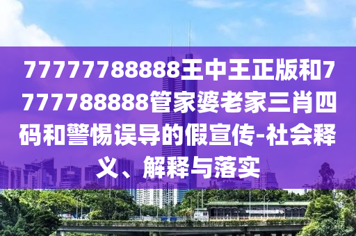 77777788888王中王正版和7777788888管家婆老家三肖四碼和警惕誤導的假宣傳-社會釋義、解釋與落實