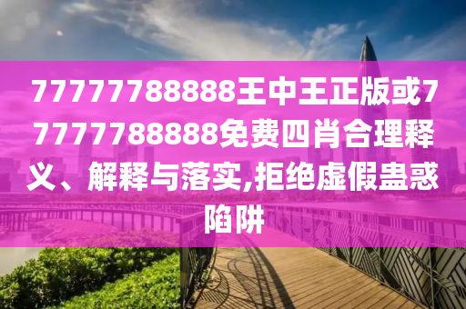77777788888王中王正版或77777788888免費四肖合理釋義、解釋與落實,拒絕虛假蠱惑陷阱