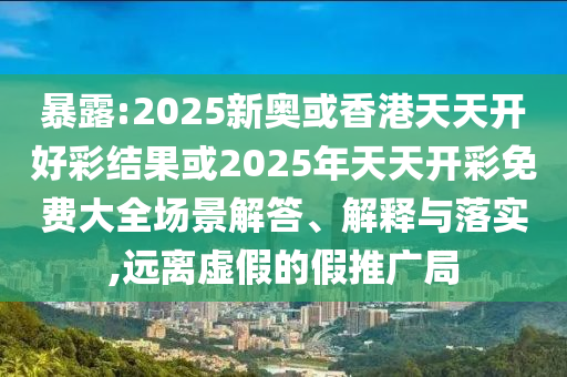 暴露:2025新奧或香港天天開(kāi)好彩結(jié)果或2025年天天開(kāi)彩免費(fèi)大全場(chǎng)景解答、解釋與落實(shí),遠(yuǎn)離虛假的假推廣局