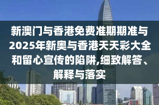 新澳門與香港免費準(zhǔn)期期準(zhǔn)與2025年新奧與香港天天彩大全和留心宣傳的陷阱,細(xì)致解答、解釋與落實