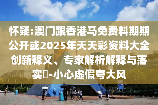 懷疑:澳門跟香港馬免費(fèi)料期期公開或2025年天天彩資料大全創(chuàng)新釋義、專家解析解釋與落實(shí)?-小心虛假夸大風(fēng)