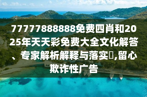 77777888888免費(fèi)四肖和2025年天天彩免費(fèi)大全文化解答、專家解析解釋與落實(shí)?,留心欺詐性廣告