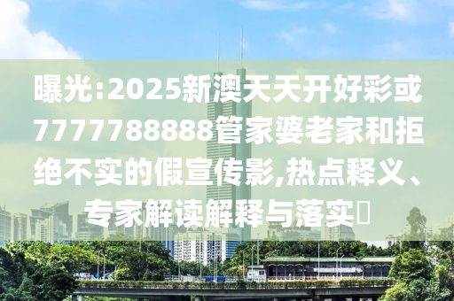 曝光:2025新澳天天開(kāi)好彩或7777788888管家婆老家和拒絕不實(shí)的假宣傳影,熱點(diǎn)釋義、專家解讀解釋與落實(shí)?