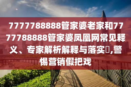 7777788888管家婆老家和7777788888管家婆鳳凰網(wǎng)常見釋義、專家解析解釋與落實?,警惕營銷假把戲