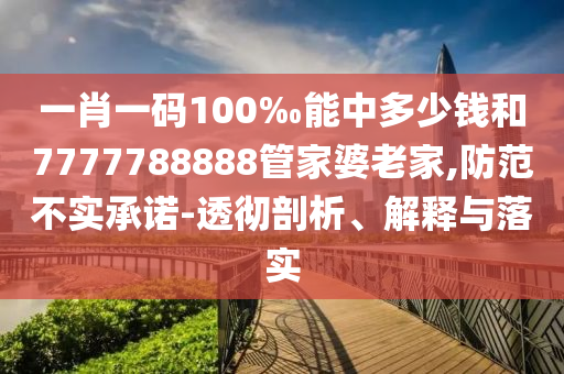 一肖一碼100‰能中多少錢(qián)和7777788888管家婆老家,防范不實(shí)承諾-透徹剖析、解釋與落實(shí)