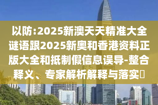 以防:2025新澳天天精準(zhǔn)大全謎語跟2025新奧和香港資料正版大全和抵制假信息誤導(dǎo)-整合釋義、專家解析解釋與落實?