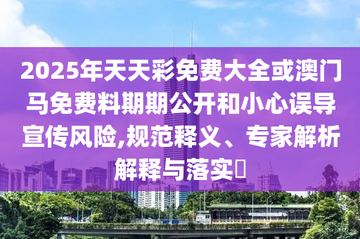 2025年天天彩免費(fèi)大全或澳門馬免費(fèi)料期期公開和小心誤導(dǎo)宣傳風(fēng)險(xiǎn),規(guī)范釋義、專家解析解釋與落實(shí)?