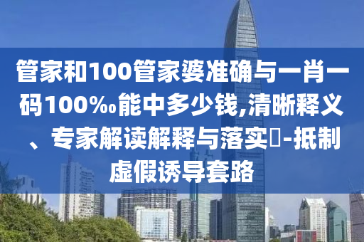 管家和100管家婆準(zhǔn)確與一肖一碼100‰能中多少錢,清晰釋義、專家解讀解釋與落實?-抵制虛假誘導(dǎo)套路