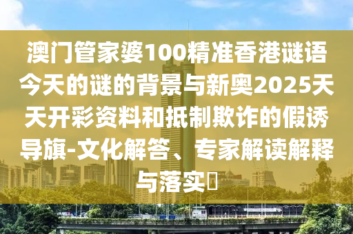 澳門管家婆100精準(zhǔn)香港謎語今天的謎的背景與新奧2025天天開彩資料和抵制欺詐的假誘導(dǎo)旗-文化解答、專家解讀解釋與落實(shí)?