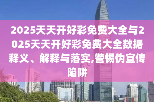 2025天天開好彩免費(fèi)大全與2025天天開好彩免費(fèi)大全數(shù)據(jù)釋義、解釋與落實(shí),警惕偽宣傳陷阱