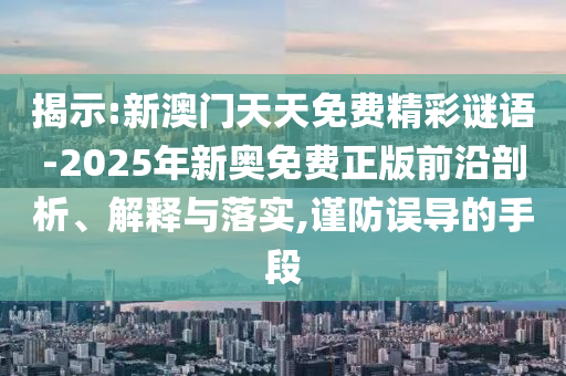 揭示:新澳門天天免費精彩謎語-2025年新奧免費正版前沿剖析、解釋與落實,謹防誤導的手段