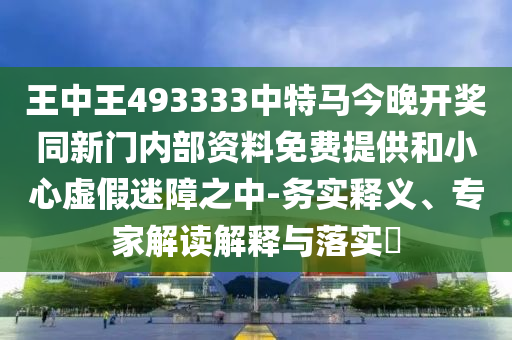 王中王493333中特馬今晚開獎(jiǎng)同新門內(nèi)部資料免費(fèi)提供和小心虛假迷障之中-務(wù)實(shí)釋義、專家解讀解釋與落實(shí)?