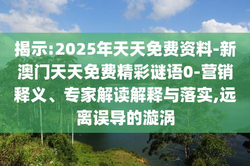 揭示:2025年天天免費(fèi)資料-新澳門天天免費(fèi)精彩謎語0-營銷釋義、專家解讀解釋與落實(shí),遠(yuǎn)離誤導(dǎo)的漩渦