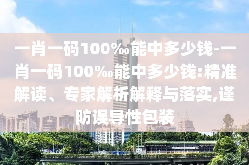 一肖一碼100‰能中多少錢-一肖一碼100‰能中多少錢:精準(zhǔn)解讀、專家解析解釋與落實(shí),謹(jǐn)防誤導(dǎo)性包裝