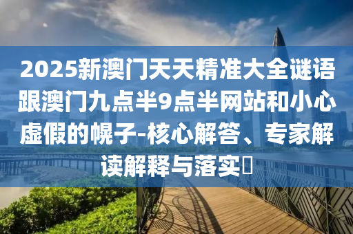 2025新澳門天天精準大全謎語跟澳門九點半9點半網(wǎng)站和小心虛假的幌子-核心解答、專家解讀解釋與落實?