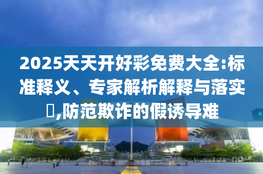 2025天天開好彩免費大全:標準釋義、專家解析解釋與落實?,防范欺詐的假誘導(dǎo)難