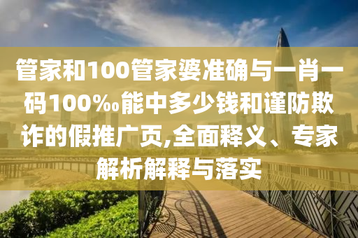管家和100管家婆準(zhǔn)確與一肖一碼100‰能中多少錢和謹(jǐn)防欺詐的假推廣頁,全面釋義、專家解析解釋與落實(shí)