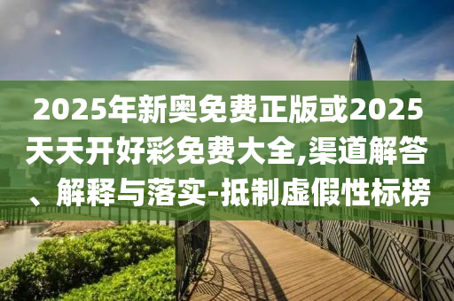 2025年新奧免費(fèi)正版或2025天天開(kāi)好彩免費(fèi)大全,渠道解答、解釋與落實(shí)-抵制虛假性標(biāo)榜
