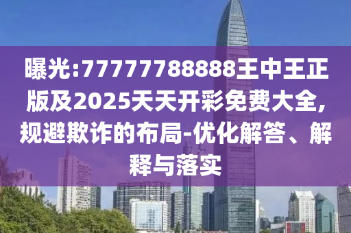 曝光:77777788888王中王正版及2025天天開彩免費大全,規(guī)避欺詐的布局-優(yōu)化解答、解釋與落實