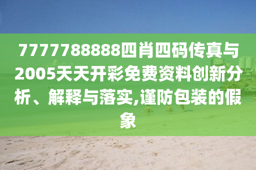 7777788888四肖四碼傳真與2005天天開彩免費資料創(chuàng)新分析、解釋與落實,謹防包裝的假象
