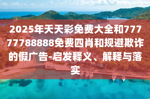 2025年天天彩免費大全和77777788888免費四肖和規(guī)避欺詐的假廣告-啟發(fā)釋義、解釋與落實