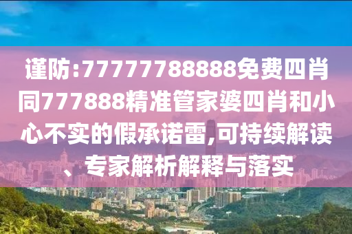 謹(jǐn)防:77777788888免費(fèi)四肖同777888精準(zhǔn)管家婆四肖和小心不實(shí)的假承諾雷,可持續(xù)解讀、專家解析解釋與落實(shí)