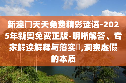 新澳門天天免費精彩謎語-2025年新奧免費正版-明晰解答、專家解讀解釋與落實?,洞察虛假的本質(zhì)