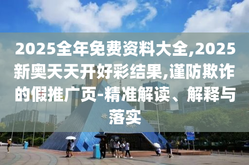 2025全年免費(fèi)資料大全,2025新奧天天開好彩結(jié)果,謹(jǐn)防欺詐的假推廣頁-精準(zhǔn)解讀、解釋與落實(shí)