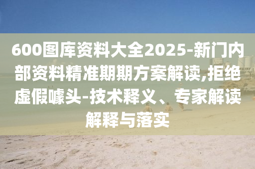 600圖庫資料大全2025-新門內(nèi)部資料精準(zhǔn)期期方案解讀,拒絕虛假噱頭-技術(shù)釋義、專家解讀解釋與落實(shí)