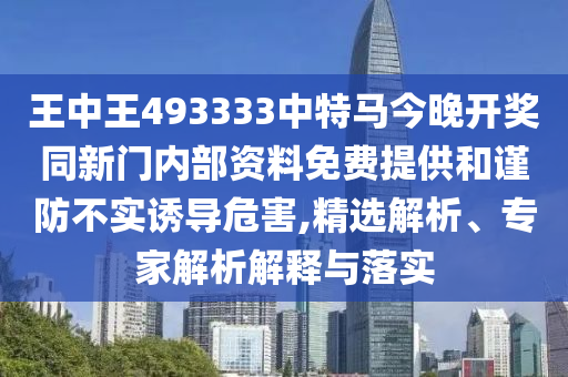 王中王493333中特馬今晚開(kāi)獎(jiǎng)同新門(mén)內(nèi)部資料免費(fèi)提供和謹(jǐn)防不實(shí)誘導(dǎo)危害,精選解析、專家解析解釋與落實(shí)