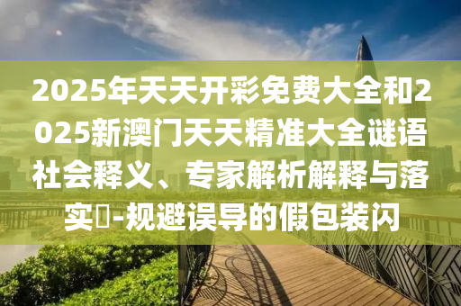 2025年天天開彩免費大全和2025新澳門天天精準(zhǔn)大全謎語社會釋義、專家解析解釋與落實?-規(guī)避誤導(dǎo)的假包裝閃