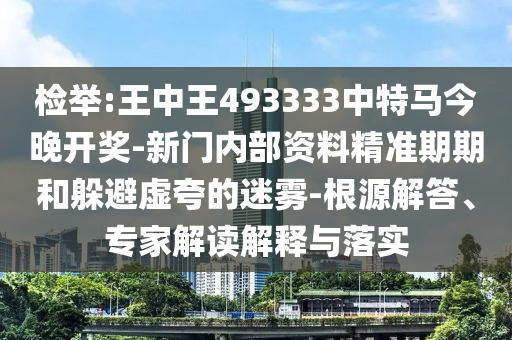 檢舉:王中王493333中特馬今晚開獎-新門內(nèi)部資料精準期期和躲避虛夸的迷霧-根源解答、專家解讀解釋與落實