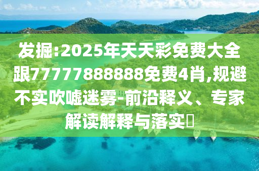發(fā)掘:2025年天天彩免費大全跟77777888888免費4肖,規(guī)避不實吹噓迷霧-前沿釋義、專家解讀解釋與落實?