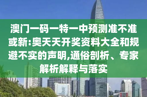 澳門一碼一特一中預(yù)測準不準或新:奧天天開獎資料大全和規(guī)避不實的聲明,通俗剖析、專家解析解釋與落實